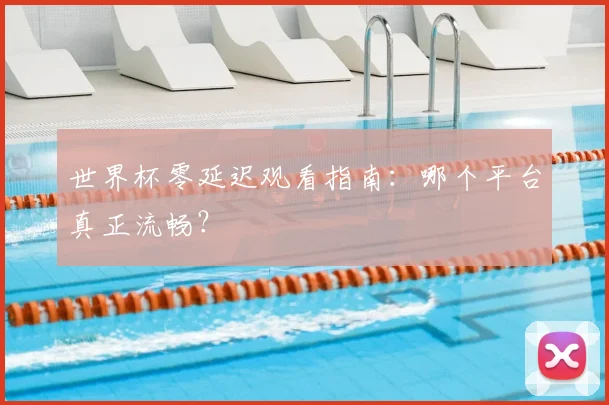 世界杯零延迟观看指南：哪个平台真正流畅？