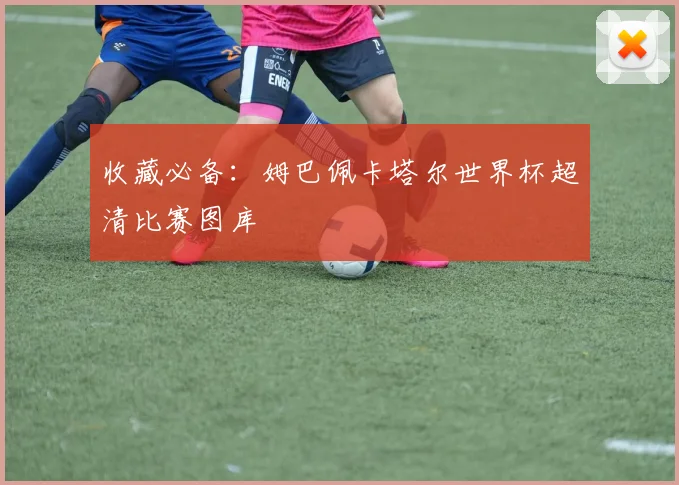 收藏必备：姆巴佩卡塔尔世界杯超清比赛图库
