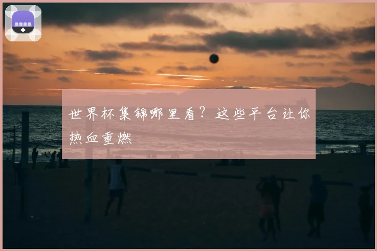 世界杯集锦哪里看？这些平台让你热血重燃