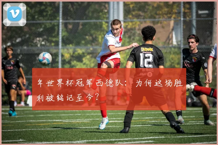 年世界杯冠军西德队：为何这场胜利被铭记至今？