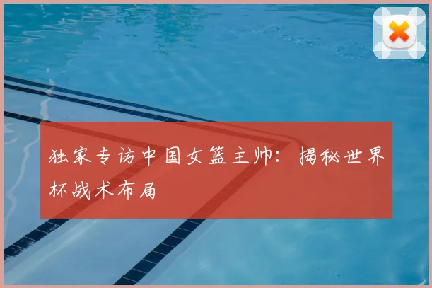 独家专访中国女篮主帅：揭秘世界杯战术布局