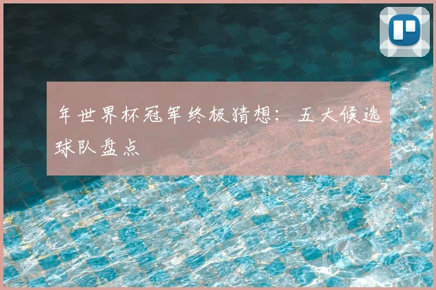 年世界杯冠军终极猜想：五大候选球队盘点