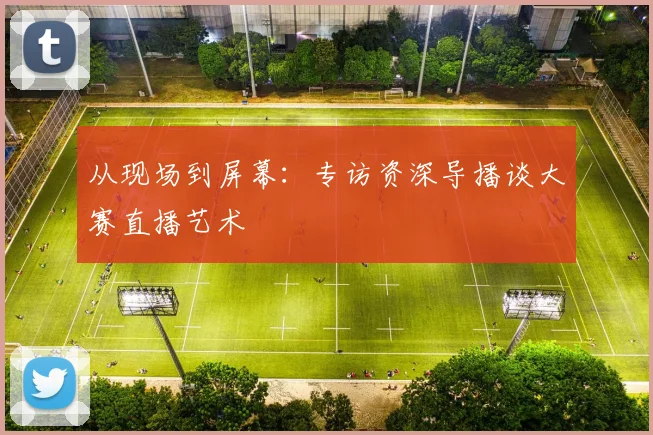从现场到屏幕:专访资深导播谈大赛直播艺术