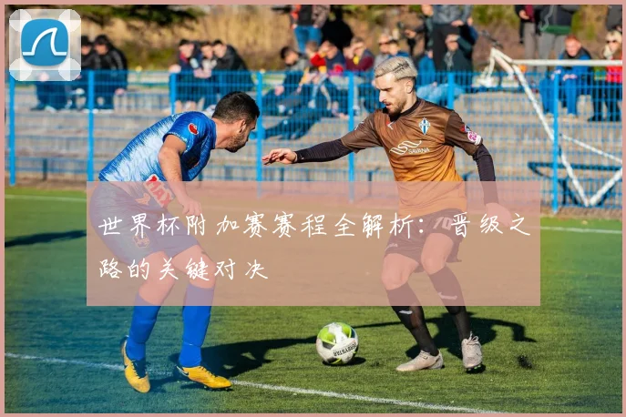 世界杯附加赛赛程全解析：晋级之路的关键对决