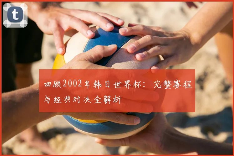 回顾2002年韩日世界杯：完整赛程与经典对决全解析