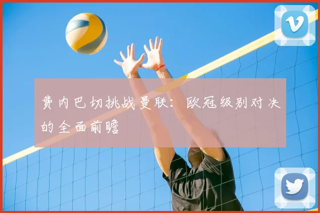 费内巴切挑战曼联：欧冠级别对决的全面前瞻
