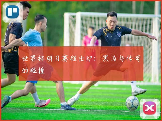 世界杯明日赛程出炉:黑马与传奇的碰撞